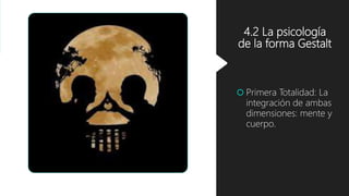 4.2 La psicología
de la forma Gestalt
 Primera Totalidad: La
integración de ambas
dimensiones: mente y
cuerpo.
 