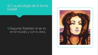 4.2 La psicología de la forma
Gestalt
Segunda Totalidad: el ser es
en-el mundo y con lo otros.
 