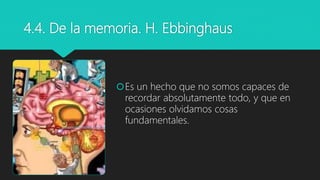 4.4. De la memoria. H. Ebbinghaus
Es un hecho que no somos capaces de
recordar absolutamente todo, y que en
ocasiones olvidamos cosas
fundamentales.
 