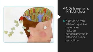 4.4. De la memoria.
H. Ebbinghaus
A pesar de esto,
sabemos que si el
material es
revisado
periódicamente, la
retención puede
ser óptima.
 