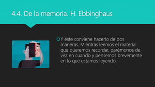 4.4. De la memoria. H. Ebbinghaus
Y éste conviene hacerlo de dos
maneras. Mientras leemos el material
que queremos recordar, parémonos de
vez en cuando y pensemos brevemente
en lo que estamos leyendo.
 