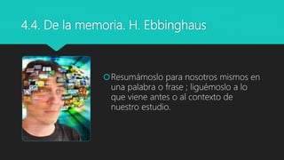 4.4. De la memoria. H. Ebbinghaus
Resumámoslo para nosotros mismos en
una palabra o frase ; liguémoslo a lo
que viene antes o al contexto de
nuestro estudio.
 
