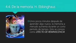 4.4. De la memoria. H. Ebbinghaus
Unos pocos minutos después de
aprender algo nuevo, la memoria a
menudo aumenta durante un corto
período de tiempo. Esto se conoce
como EFECTO DE REMINISCENCIA
 