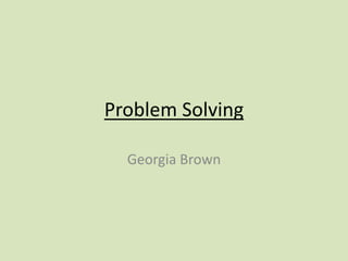 Problem Solving
Georgia Brown
 