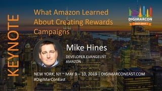 Mike Hines
DEVELOPER EVANGELIST
AMAZON
NEW YORK, NY ~ MAY 9 – 10, 2019 | DIGIMARCONEAST.COM
#DigiMarConEast
What Amazon Learned
About Creating Rewards
Campaigns
KEYNOTE
 