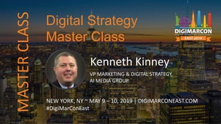 Kenneth Kinney
VP MARKETING & DIGITAL STRATEGY,
AI MEDIA GROUP
NEW YORK, NY ~ MAY 9 – 10, 2019 | DIGIMARCONEAST.COM
#DigiMarConEast
Digital Strategy
Master Class
MASTERCLASS
 