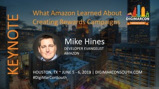 Mike Hines
DEVELOPER EVANGELIST
AMAZON
HOUSTON, TX ~ JUNE 5 - 6, 2019 | DIGIMARCONSOUTH.COM
#DigiMarConSouth
What Amazon Learned About
Creating Rewards Campaigns
KEYNOTE
 