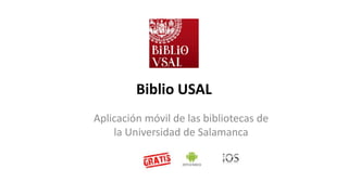 Biblio USAL
Aplicación móvil de las bibliotecas de
la Universidad de Salamanca
 