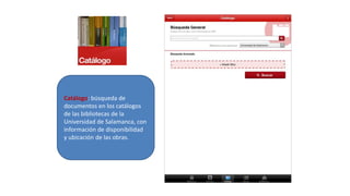 Catálogo: búsqueda de
documentos en los catálogos
de las bibliotecas de la
Universidad de Salamanca, con
información de disponibilidad
y ubicación de las obras.
 