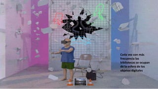 Cada vez con más
frecuencia las
bibliotecas se ocupan
de la esfera de los
objetos digitales
 