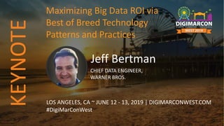 Jeff Bertman
CHIEF DATA ENGINEER,
WARNER BROS.
LOS ANGELES, CA ~ JUNE 12 - 13, 2019 | DIGIMARCONWEST.COM
#DigiMarConWest
Maximizing Big Data ROI via
Best of Breed Technology
Patterns and Practices
KEYNOTE
 