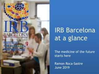 IRB Barcelona
at a glance
The medicine of the future
starts here
Ramon Roca-Sastre
June 2019
 