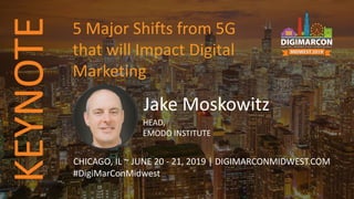 Jake Moskowitz
HEAD,
EMODO INSTITUTE
CHICAGO, IL ~ JUNE 20 - 21, 2019 | DIGIMARCONMIDWEST.COM
#DigiMarConMidwest
5 Major Shifts from 5G
that will Impact Digital
Marketing
KEYNOTE
 