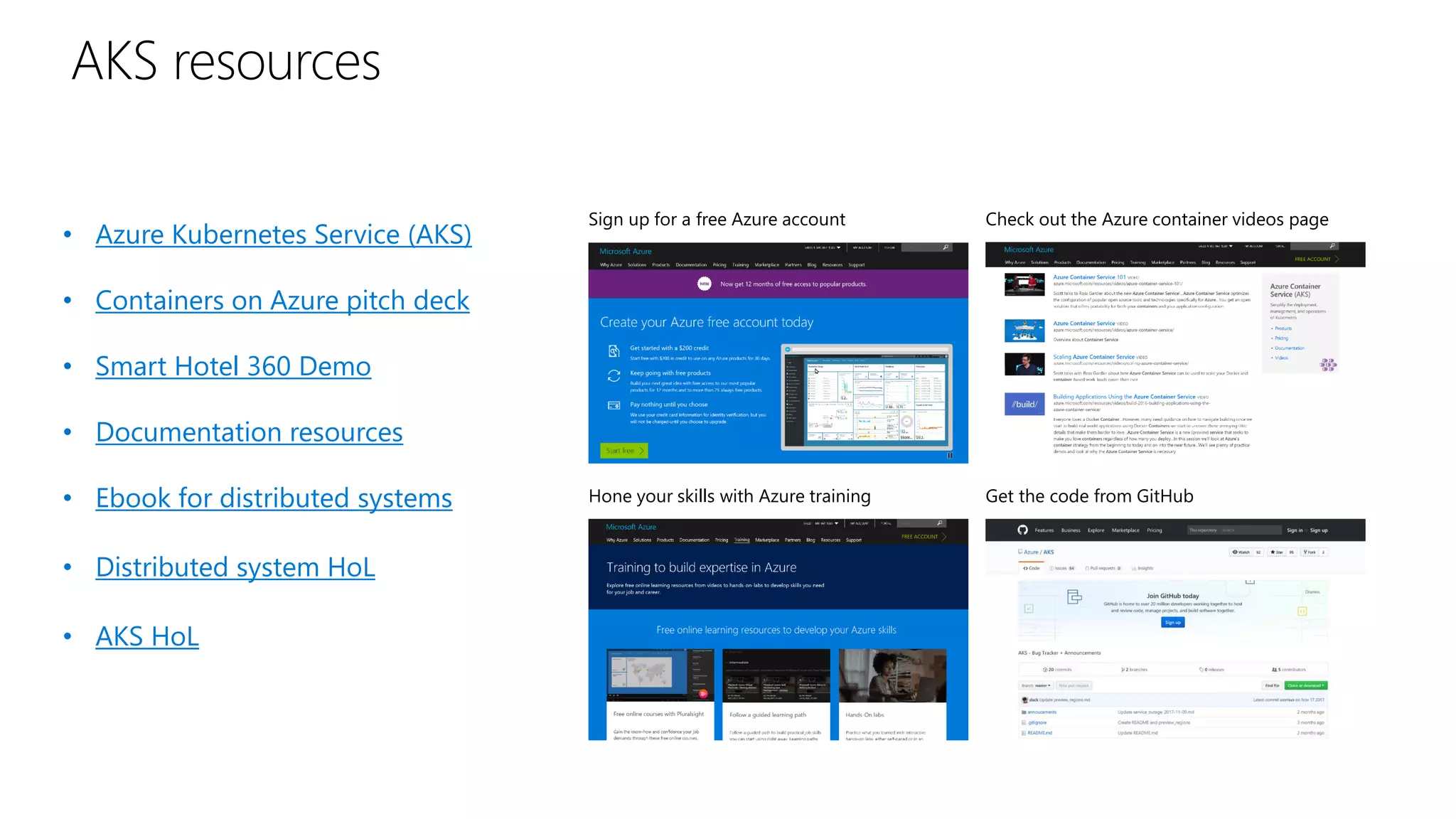• Azure Kubernetes Service (AKS)
• Containers on Azure pitch deck
• Smart Hotel 360 Demo
• Documentation resources
• Ebook for distributed systems
• Distributed system HoL
• AKS HoL
Sign up for a free Azure account
Hone your skills with Azure training
Check out the Azure container videos page
Get the code from GitHub
AKS resources
 