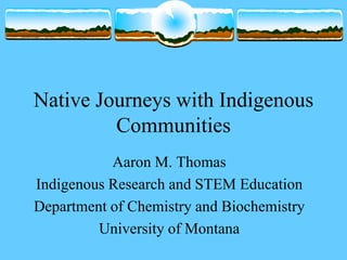 Native Journeys with Indigenous
Communities
Aaron M. Thomas
Indigenous Research and STEM Education
Department of Chemistry and Biochemistry
University of Montana
 