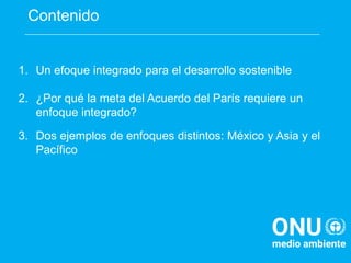 1. Un efoque integrado para el desarrollo sostenible
2. ¿Por qué la meta del Acuerdo del París requiere un
enfoque integra...