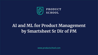 www.productschool.com
AI and ML for Product Management
by Smartsheet Sr Dir of PM
 