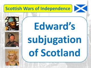 Scottish Wars of Independence
Edward’s
subjugation
of Scotland
 