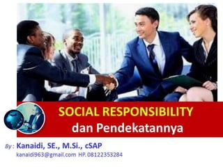 By : Kanaidi, SE., M.Si., cSAP
kanaidi963@gmail.com HP. 08122353284
SOCIAL RESPONSIBILITY
dan Pendekatannya
 