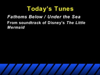 Today’s Tunes
Fathoms Below / Under the Sea
From soundtrack of Disney’s The Little
Mermaid
 