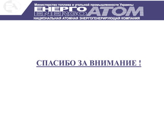 НАЦИОНАЛЬНАЯ АТОМНАЯ ЭНЕРГОГЕНЕРИРУЮЩАЯ КОМПАНИЯ
Министерство топлива и угольной промышленности Украины
СПАСИБО ЗА ВНИМАНИЕ !
 