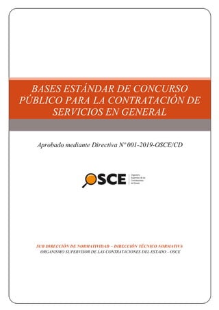 BASES ESTÁNDAR DE CONCURSO
PÚBLICO PARA LA CONTRATACIÓN DE
SERVICIOS EN GENERAL
Aprobado mediante Directiva Nº 001-2019-OSCE/CD
SUB DIRECCIÓN DE NORMATIVIDAD – DIRECCIÓN TÉCNICO NORMATIVA
ORGANISMO SUPERVISOR DE LAS CONTRATACIONES DEL ESTADO - OSCE
 