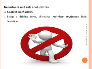 Importance and role of objectives:
4. Control mechanism:
 Being a driving force, objectives restricts employees from
deviation.
R.ArunKumar,AP/Mech,RIT
 