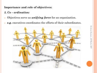 Importance and role of objectives:
5. Co – ordination:
 Objectives serve as unifying force for an organization.
 e.g. executives coordinates the efforts of their subordinates.
R.ArunKumar,AP/Mech,RIT
 