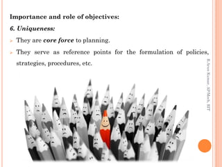 Importance and role of objectives:
6. Uniqueness:
 They are core force to planning.
 They serve as reference points for the formulation of policies,
strategies, procedures, etc.
R.ArunKumar,AP/Mech,RIT
 