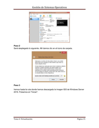 Gestión de Sistemas Operativos
Tema 4. Virtualización Página 15
Paso 2
Será desplegado lo siguiente. Allí damos clic en el icono de carpeta.
Paso 3
Iremos hasta la ruta donde hemos descargado la imagen ISO de Windows Server
2016. Pulsamos en "Iniciar".
 