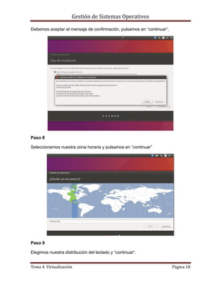 Gestión de Sistemas Operativos
Tema 4. Virtualización Página 18
Debemos aceptar el mensaje de confirmación, pulsamos en “continuar“.
Paso 8
Seleccionamos nuestra zona horaria y pulsamos en “continuar”
Paso 9
Elegimos nuestra distribución del teclado y “continuar“.
 