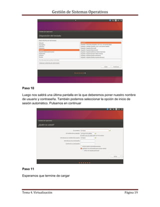 Gestión de Sistemas Operativos
Tema 4. Virtualización Página 19
Paso 10
Luego nos saldrá una última pantalla en la que deberemos poner nuestro nombre
de usuario y contraseña. También podemos seleccionar la opción de inicio de
sesión automático. Pulsamos en continuar
Paso 11
Esperamos que termine de cargar
 