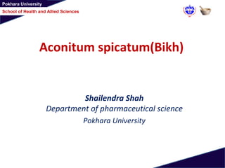 Pokhara University
School of Health and Allied Sciences
Shailendra Shah
Department of pharmaceutical science
Pokhara University
Aconitum spicatum(Bikh)
 