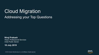 © 2019, Amazon Web Services, Inc. or its Affiliates. All rights reserved.
18 July 2019
Cloud Migration
Addressing your Top Questions
Niraj Prakash
Head, Professional Services
India Public Sector
 