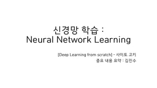 신경망 학습 :
Neural Network Learning
[Deep Learning from scratch] – 사이토 고키
중요 내용 요약 : 김진수
 