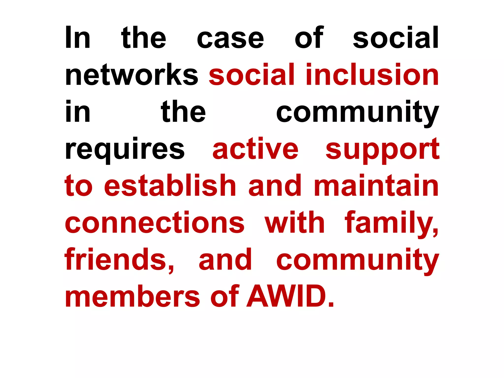 In the case of social
networks social inclusion
in the community
requires active support
to establish and maintain
connections with family,
friends, and community
members of AWID.
 