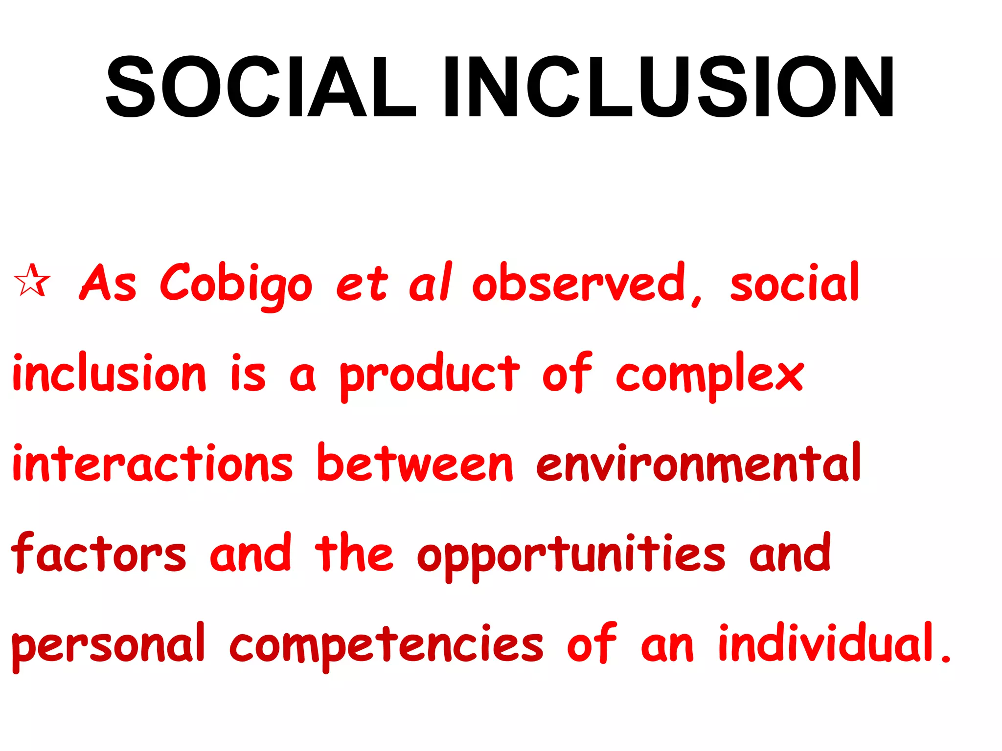 SOCIAL INCLUSION
 As Cobigo et al observed, social
inclusion is a product of complex
interactions between environmental
factors and the opportunities and
personal competencies of an individual.
 