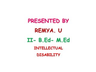 PRESENTED BY
REMYA. U
II- B.Ed- M.Ed
INTELLECTUAL
DISABILITY
 