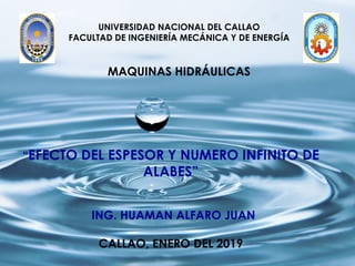 UNIVERSIDAD NACIONAL DEL CALLAO
FACULTAD DE INGENIERÍA MECÁNICA Y DE ENERGÍA
MAQUINAS HIDRÁULICAS
“EFECTO DEL ESPESOR Y NUMERO INFINITO DE
ALABES”
ING. HUAMAN ALFARO JUAN
CALLAO, ENERO DEL 2019
 