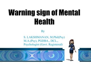Warning sign of Mental
Health
S. LAKSHMANAN, M.Phil(Psy),
M.A.(Psy), PGDBA., DCL.,
Psychologist (Govt. Registered)
By
 