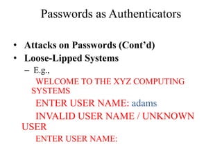 Passwords as Authenticators
• Attacks on Passwords (Cont’d)
• Loose-Lipped Systems
– E.g.,
WELCOME TO THE XYZ COMPUTING
SYSTEMS
ENTER USER NAME: adams
INVALID USER NAME / UNKNOWN
USER
ENTER USER NAME:
 