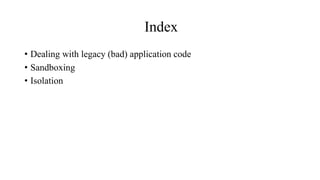 Index
• Dealing with legacy (bad) application code
• Sandboxing
• Isolation
 