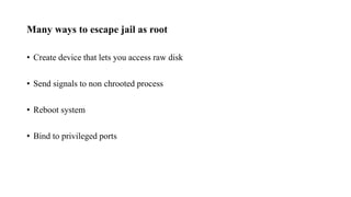 Many ways to escape jail as root
• Create device that lets you access raw disk
• Send signals to non chrooted process
• Reboot system
• Bind to privileged ports
 