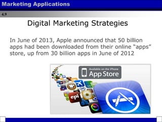 4.9
Marketing Applications
In June of 2013, Apple announced that 50 billion
apps had been downloaded from their online “apps”
store, up from 30 billion apps in June of 2012
Digital Marketing Strategies
 
