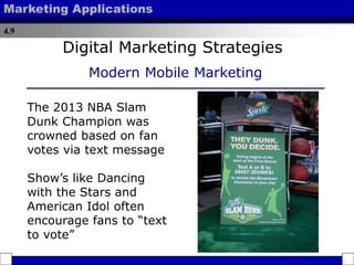 4.9
Marketing Applications
The 2013 NBA Slam
Dunk Champion was
crowned based on fan
votes via text message
Show’s like Dancing
with the Stars and
American Idol often
encourage fans to “text
to vote”
Digital Marketing Strategies
Modern Mobile Marketing
 