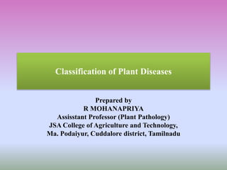 Prepared by
R MOHANAPRIYA
Assisstant Professor (Plant Pathology)
JSA College of Agriculture and Technology,
Ma. Podaiyur, Cuddalore district, Tamilnadu
Classification of Plant Diseases
 