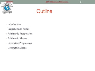 Outline
• Introduction
• Sequence and Series
• Arithmetic Progression
• Arithmetic Means
• Geometric Progression
• Geometric Means
8/29/2019 BBA 103 Business Mathematics 2
 