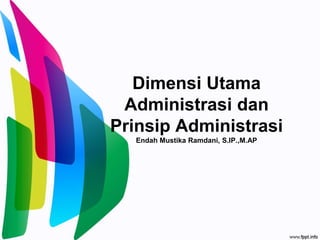 Dimensi Utama
Administrasi dan
Prinsip Administrasi
Endah Mustika Ramdani, S.IP.,M.AP
 