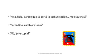 • “hola, hola, parece que se cortó la comunicación, ¿me escuchas?”
• “Entendido, cambio y fuera”
• “Aló, ¿me copia?”
Ing. Zoraida Guadalupe Martínez Alvarado, M.E.
 