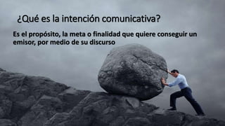 ¿Qué es la intención comunicativa?
Es el propósito, la meta o finalidad que quiere conseguir un
emisor, por medio de su discurso
 